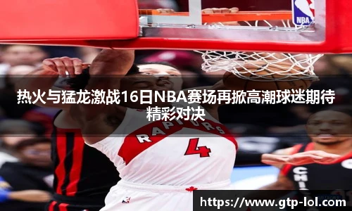 热火与猛龙激战16日NBA赛场再掀高潮球迷期待精彩对决